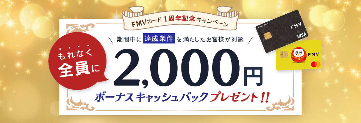 FMV カード 1周年記念キャンペーン もれなく全員に2,000円ボーナスキャッシュバックプレゼント！ 期間中に達成条件を満たしたお客様が対象