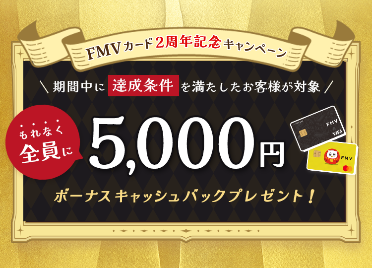 FMV カード 2周年記念キャンペーン もれなく全員に5,000円ボーナスキャッシュバックプレゼント！ 期間中に達成条件を満たしたお客様が対象