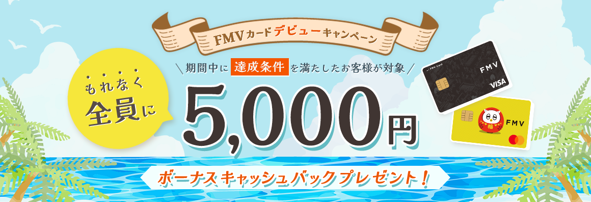 FMV カード デビューキャンペーン もれなく全員に5,000円ボーナスキャッシュバックプレゼント！ 期間中に達成条件を満たしたお客様が対象