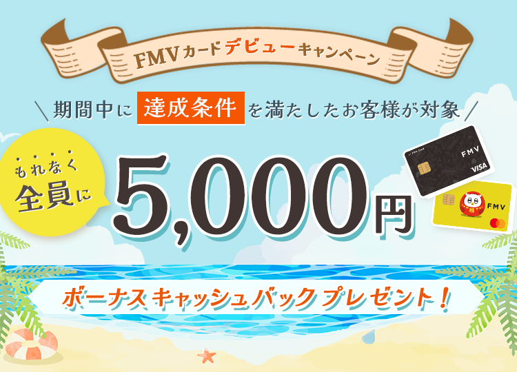 FMV カード デビューキャンペーン もれなく全員に5,000円ボーナスキャッシュバックプレゼント！ 期間中に達成条件を満たしたお客様が対象