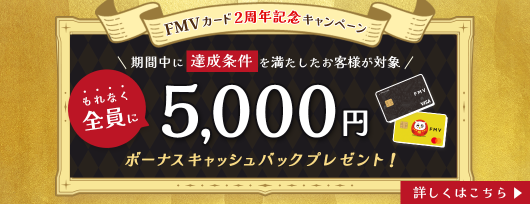 FMV カード 2周年記念キャンペーン 期間中に達成条件を満たしたお客様が対象 もれなく全員に5,000円ボーナスキャッシュバックプレゼント！ 詳しくはこちら