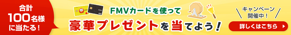 合計100名様に当たる！ FMVカードを使って豪華プレゼントを当てよう！ キャンペーン開催中！ 詳しくはこちら