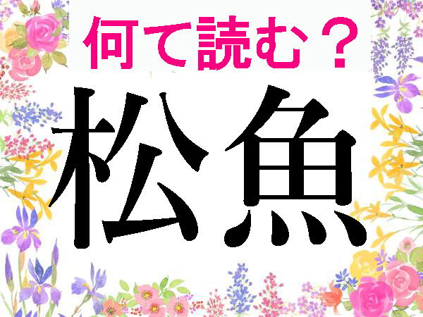 【難読漢字】知らずに食べてる？松魚・公魚の読み方は