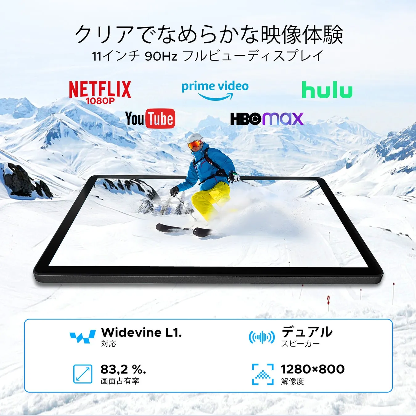 スキーをしている人の画像が画面に表示されているタブレットの広告です。タブレットはNetflix、Prime Video、Hulu、YouTube、HBOmaxに対応しており、Widevine L1に対応、画面占有率83.2%でデュアルスピーカー、1280×800解像度です。