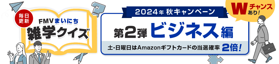 2024年 秋キャンペーン 毎日更新 FMVまいにち雑学クイズ 第2弾 ビジネス編 土・日曜日はAmazonギフトカードの当選確率2倍！Wチャンスあり！