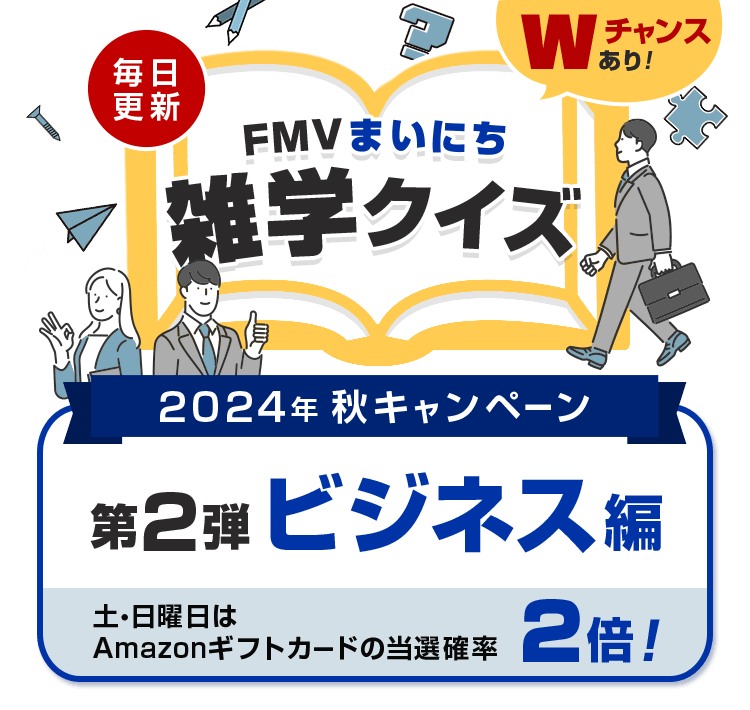 2024年 秋キャンペーン 毎日更新 FMVまいにち雑学クイズ 第2弾 ビジネス編 土・日曜日はAmazonギフトカードの当選確率2倍！Wチャンスあり！