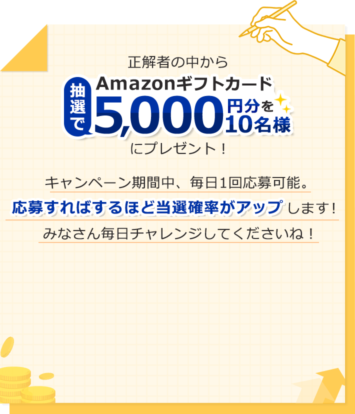 正解者の中から抽選でAmazonギフトカード5,000円分を10名様にプレゼント！キャンペーン期間中、毎日1回応募可能。応募すればするほど当選確率がアップします！みなさん毎日チャレンジしてくださいね！