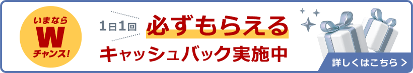 いまならWチャンス！1日1回必ずもらえるキャッシュバック実施中 詳しくはこちら