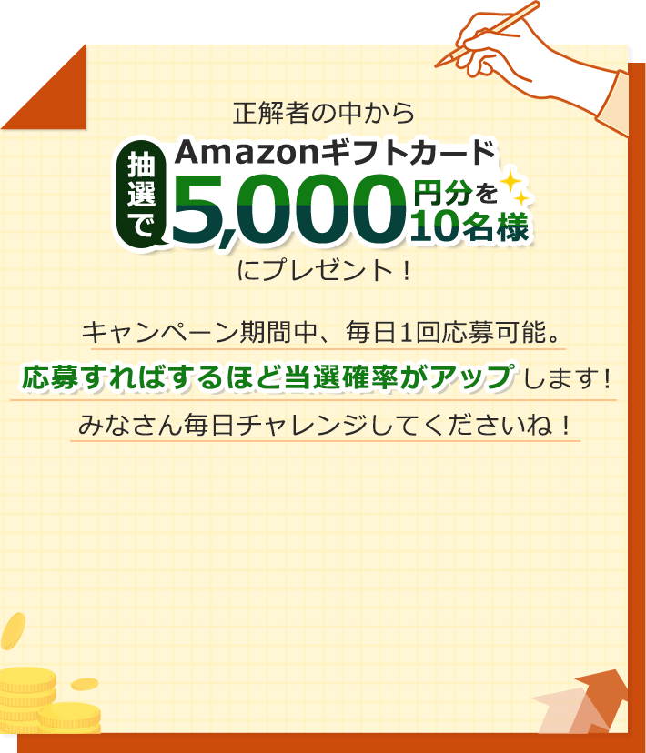 正解者の中から抽選でAmazonギフトカード5,000円分を10名様にプレゼント！キャンペーン期間中、毎日1回応募可能。応募すればするほど当選確率がアップします！みなさん毎日チャレンジしてくださいね！