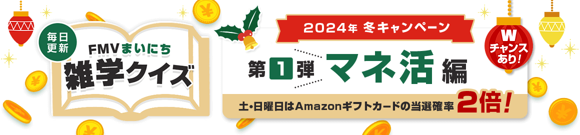 2024年 冬キャンペーン 毎日更新 FMVまいにち雑学クイズ 第1弾 マネ活編 土・日曜日はAmazonギフトカードの当選確率2倍！Wチャンスあり！