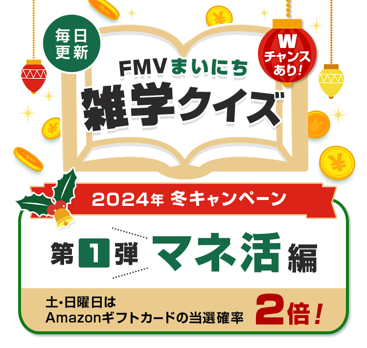 2024年 冬キャンペーン 毎日更新 FMVまいにち雑学クイズ 第1弾 マネ活編 土・日曜日はAmazonギフトカードの当選確率2倍！Wチャンスあり！