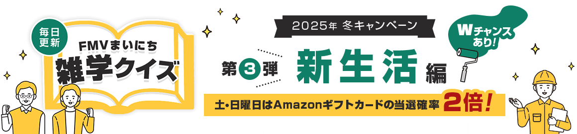 2025年 冬キャンペーン 毎日更新 FMVまいにち雑学クイズ 第3弾 新生活編 土・日曜日はAmazonギフトカードの当選確率2倍！Wチャンスあり！