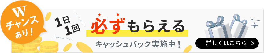 Wチャンスあり！1日1回必ずもらえるキャッシュバック実施中！詳しくはこちら