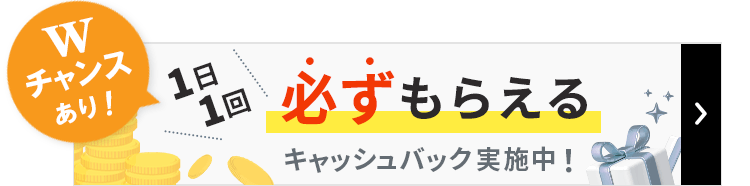 Wチャンスあり！1日1回必ずもらえるキャッシュバック実施中！詳しくはこちら