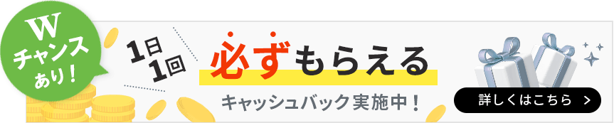 Wチャンスあり！1日1回必ずもらえるキャッシュバック実施中！詳しくはこちら