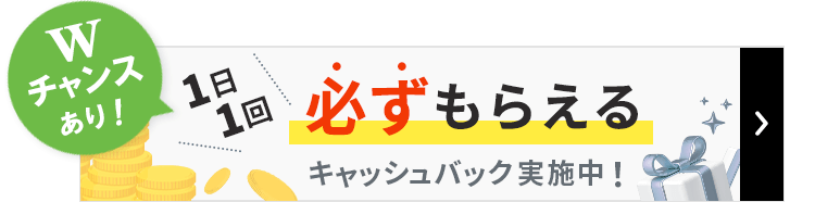 Wチャンスあり！1日1回必ずもらえるキャッシュバック実施中！詳しくはこちら