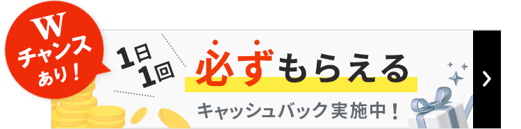 Wチャンスあり！1日1回必ずもらえるキャッシュバック実施中！詳しくはこちら