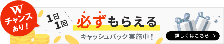 Wチャンスあり！1日1回必ずもらえるキャッシュバック実施中！詳しくはこちら