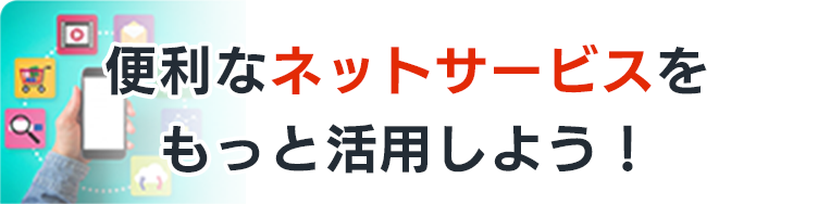 便利なネットサービスをもっと活用しよう！