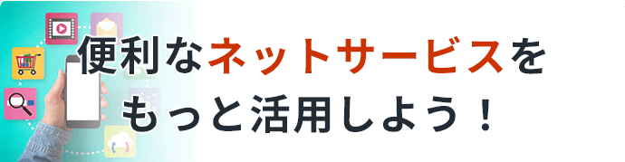 便利なネットサービスをもっと活用しよう！