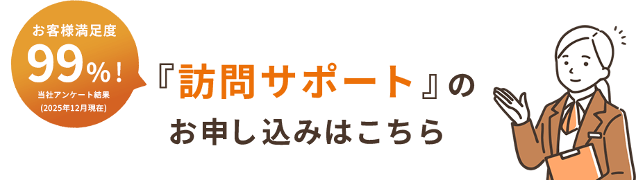 お客様満足度99％！ 訪問サポートのお申し込みはこちら